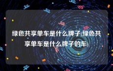 绿色共享单车是什么牌子(绿色共享单车是什么牌子的车)