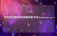 华为怎么查找手机位置在哪 华为cloud.huawei com