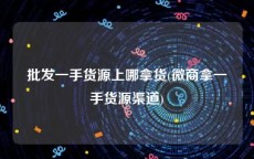 批发一手货源上哪拿货(微商拿一手货源渠道)