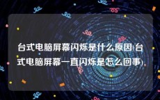 台式电脑屏幕闪烁是什么原因(台式电脑屏幕一直闪烁是怎么回事)