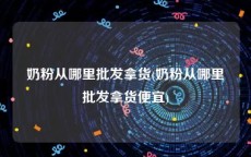 奶粉从哪里批发拿货(奶粉从哪里批发拿货便宜)