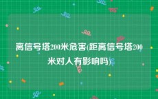 离信号塔200米危害(距离信号塔200米对人有影响吗)