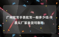 广州批发手表批发一般多少钱(手表从厂家拿货可靠吗)