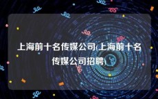 上海前十名传媒公司(上海前十名传媒公司招聘)