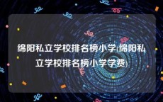 绵阳私立学校排名榜小学(绵阳私立学校排名榜小学学费)