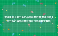 营业执照上的五金产品的经营范围(营业执照上的五金产品的经营范围可以开模具发票吗)