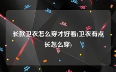 长款卫衣怎么穿才好看(卫衣有点长怎么穿)