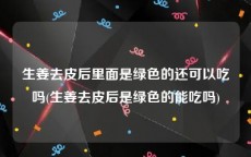 生姜去皮后里面是绿色的还可以吃吗(生姜去皮后是绿色的能吃吗)