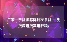 厂家一手货源怎样批发拿货(一手货源进货实用教程)