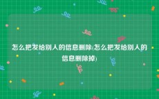 怎么把发给别人的信息删除(怎么把发给别人的信息删除掉)