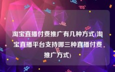 淘宝直播付费推广有几种方式(淘宝直播平台支持哪三种直播付费推广方式)