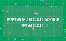 冰牛奶喝多了会怎么样(经常喝冰牛奶会怎么样)