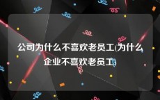 公司为什么不喜欢老员工(为什么企业不喜欢老员工)