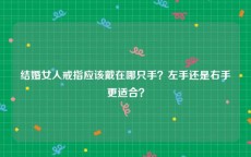 结婚女人戒指应该戴在哪只手？左手还是右手更适合？