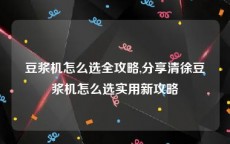 豆浆机怎么选全攻略,分享清徐豆浆机怎么选实用新攻略