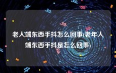 老人端东西手抖怎么回事(老年人端东西手抖是怎么回事)