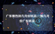 广东要热到几月份转凉(一般几月份广东转凉)