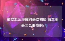 翡翠怎么形成的是啥物质(翡翠湖是怎么形成的)