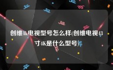 创维4k电视型号怎么样(创维电视43寸4K是什么型号)