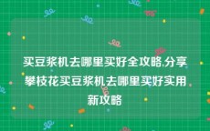 买豆浆机去哪里买好全攻略,分享攀枝花买豆浆机去哪里买好实用新攻略