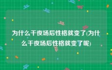 为什么干夜场后性格就变了(为什么干夜场后性格就变了呢)