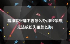 精神紧张睡不着怎么办(神经紧绷无法放松失眠怎么办)