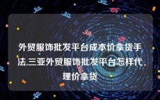 外贸服饰批发平台成本价拿货手法,三亚外贸服饰批发平台怎样代理价拿货