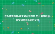 怎么清理电脑c盘空间内存不足 怎么清理电脑c盘空间内存不足的文件