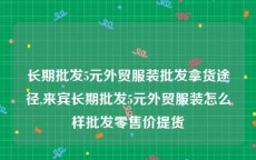 长期批发5元外贸服装批发拿货途径,来宾长期批发5元外贸服装怎么样批发零售价提货