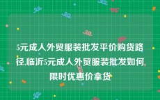 5元成人外贸服装批发平价购货路径,临沂5元成人外贸服装批发如何限时优惠价拿货