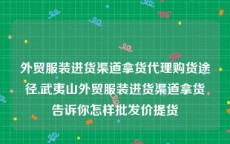 外贸服装进货渠道拿货代理购货途径,武夷山外贸服装进货渠道拿货告诉你怎样批发价提货