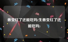 姜变红了还能吃吗(生姜变红了还能吃吗)