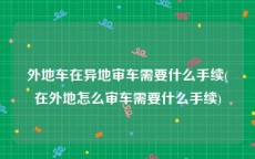 外地车在异地审车需要什么手续(在外地怎么审车需要什么手续)