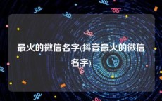 最火的微信名字(抖音最火的微信名字)