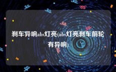 刹车异响abs灯亮(abs灯亮刹车前轮有异响)