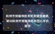 杭州外贸服饰批发批发提货通道,银川杭州外贸服饰批发怎么平价提货