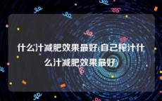 什么汁减肥效果最好(自己榨汁什么汁减肥效果最好)