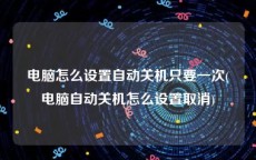 电脑怎么设置自动关机只要一次(电脑自动关机怎么设置取消)