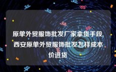 原单外贸服饰批发厂家拿货手段,西安原单外贸服饰批发怎样成本价进货