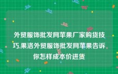 外贸服饰批发网苹果厂家购货技巧,果洛外贸服饰批发网苹果告诉你怎样成本价进货