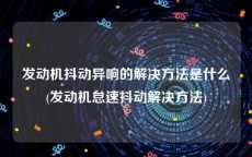 发动机抖动异响的解决方法是什么(发动机怠速抖动解决方法)