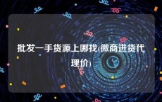 批发一手货源上哪找(微商进货代理价)