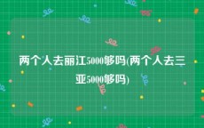 两个人去丽江5000够吗(两个人去三亚5000够吗)