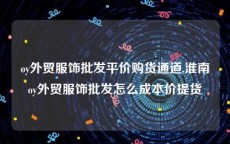 oy外贸服饰批发平价购货通道,淮南oy外贸服饰批发怎么成本价提货