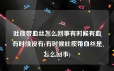 吐痰带血丝怎么回事有时候有血有时候没有(有时候吐痰带血丝是怎么回事)