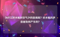 为什么吹水瓶时空气少的音调高？吹水瓶的声音是如何产生的？