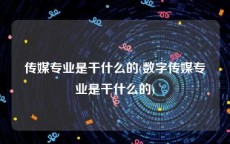 传媒专业是干什么的(数字传媒专业是干什么的)