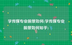 学传媒专业前景如何(学传媒专业前景如何知乎)