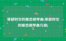 穿越时空的爱恋钢琴曲(穿越时空的爱恋钢琴曲几级)