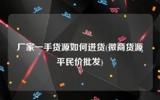 厂家一手货源如何进货(微商货源平民价批发)